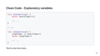 CleanCode-Explanatoryvariables
func doSomething() {
defer StartTimer()()
// ...
}
// vs
func doSomething() {
stopTimer := ...