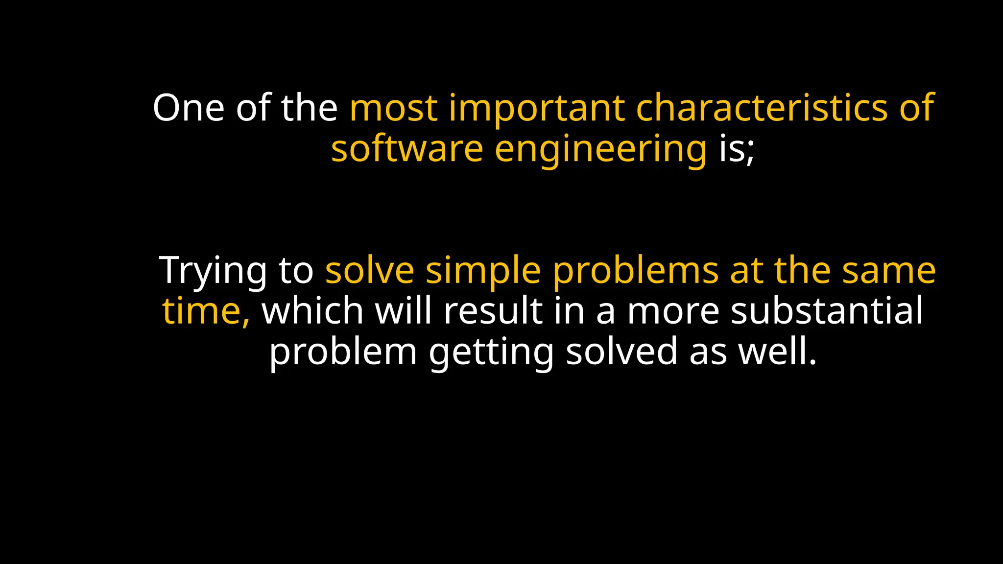 One of the most important characteristics of
software engineering is;
Trying to solve simple problems at the same
time, which will result in a more substantial
problem getting solved as well.
 