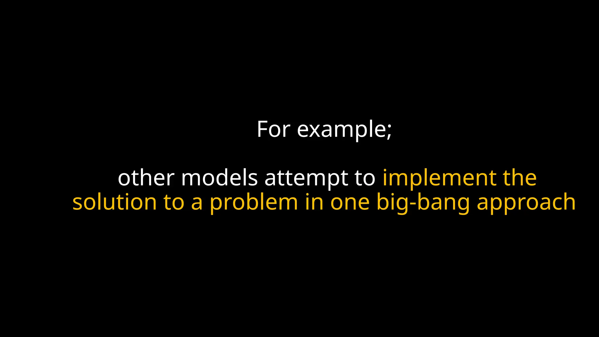 For example;
other models attempt to implement the
solution to a problem in one big-bang approach
 