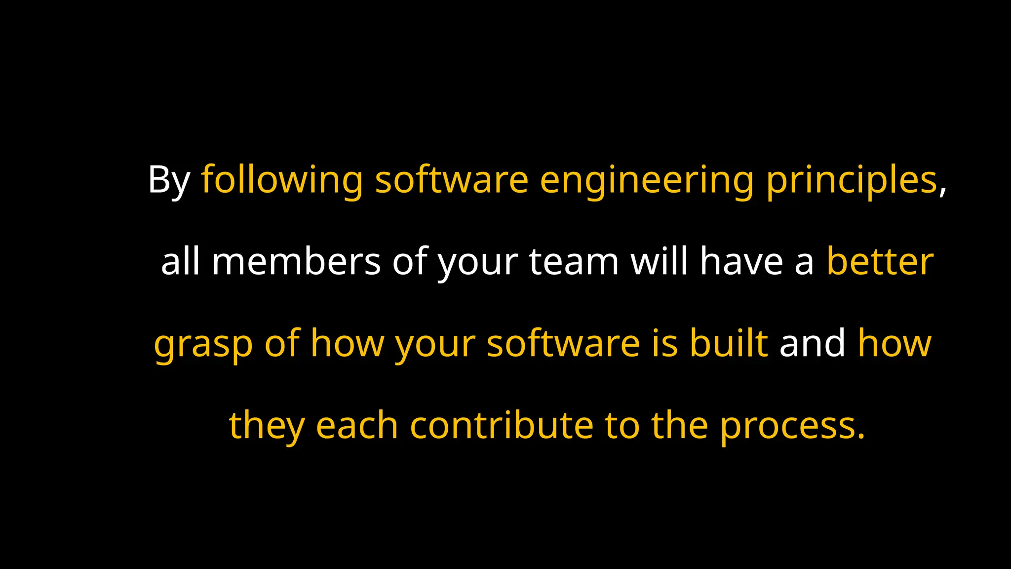 By following software engineering principles,
all members of your team will have a better
grasp of how your software is built and how
they each contribute to the process.
 
