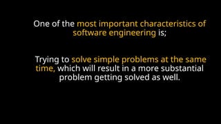 One of the most important characteristics of
software engineering is;
Trying to solve simple problems at the same
time, which will result in a more substantial
problem getting solved as well.
 