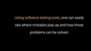 Using software testing tools, one can easily
see where mistakes pop up and how those
problems can be solved.
 