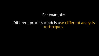 For example;
Different process models use different analysis
techniques
 