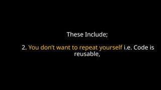 These Include;
2. You don’t want to repeat yourself i.e. Code is
reusable,
 