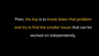 Then, the key is to break down that problem
and try to find the smaller issues that can be
worked on independently.
 