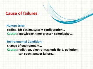 Cause of failures:
-Human Error:
coding, DB design, system configuration…
Causes: knowledge, time presser, complexity …
-Environmental Condition:
change of environment…
Causes: radiation, electro-magnetic field, pollution,
sun spots, power failure…
 