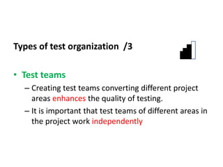 Types of test organization /3
• Test teams
– Creating test teams converting different project
areas enhances the quality of testing.
– It is important that test teams of different areas in
the project work independently
 