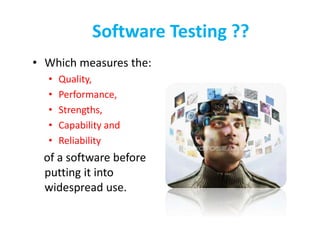 Software Testing ??
• Which measures the:
• Quality,
• Performance,
• Strengths,
• Capability and
• Reliability
of a software before
putting it into
widespread use.
 