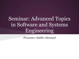 Seminar: Advanced Topics
in Software and Systems
Engineering
Presenter: Sabbir Ahmmed
 
