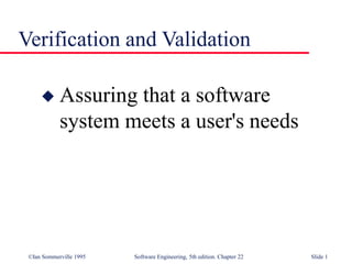 ©Ian Sommerville 1995 Software Engineering, 5th edition. Chapter 22 Slide 1
Verification and Validation
 Assuring that a software
system meets a user's needs
 