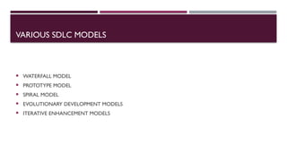 VARIOUS SDLC MODELS
 WATERFALL MODEL
 PROTOTYPE MODEL
 SPIRAL MODEL
 EVOLUTIONARY DEVELOPMENT MODELS
 ITERATIVE ENHANCEMENT MODELS
 