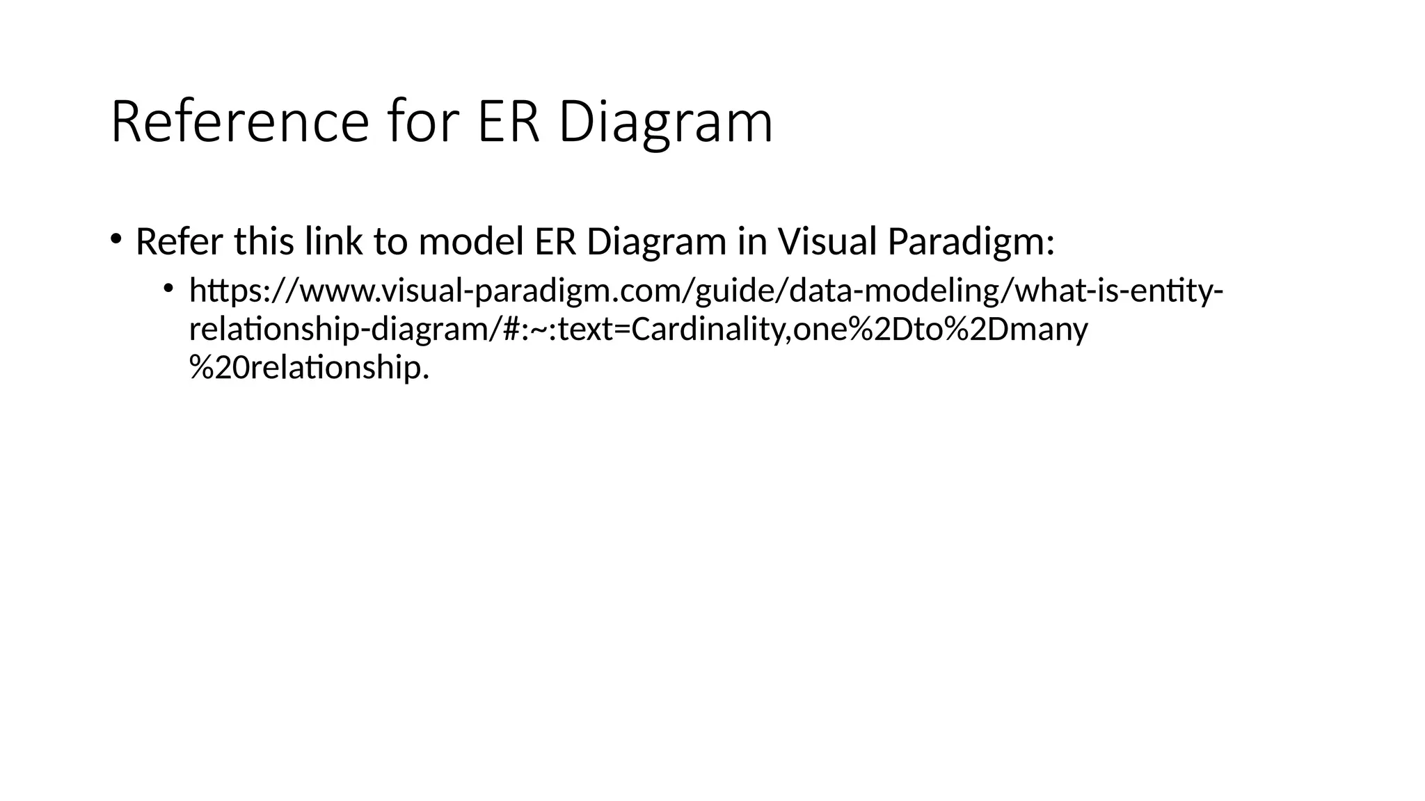 Reference for ER Diagram
• Refer this link to model ER Diagram in Visual Paradigm:
• https://www.visual-paradigm.com/guide/data-modeling/what-is-entity-
relationship-diagram/#:~:text=Cardinality,one%2Dto%2Dmany
%20relationship.
 