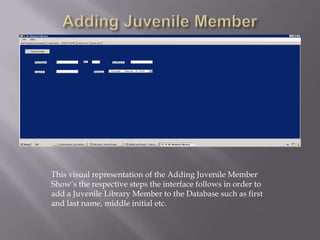 Adding Juvenile MemberThis visual representation of the Adding Juvenile Member Show’s the respective steps the interface follows in order to add a Juvenile Library Member to the Database such as first and last name, middle initial etc.