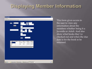Displaying Member InformationThis form gives access tothe user to view any information about the members whether being it a Juvenile or Adult. And also show what books they’ve checked out and when the due date is for the book to be returned.