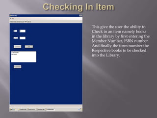 Checking In ItemThis give the user the ability toCheck in an item namely booksin the library by first entering theMember Number, ISBN number And finally the form number the Respective books to be checked into the Library.