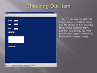 Checking Out ItemThis give the user the ability toCheck out an item name booksOut the library by first entering the Member Number, ISBN number  And finally the form number the  respective books to be checked Out the Library.
