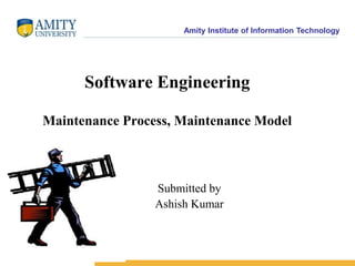Amity Institute of Information Technology
Software Engineering
Maintenance Process, Maintenance Model
Submitted by
Ashish Kumar
 