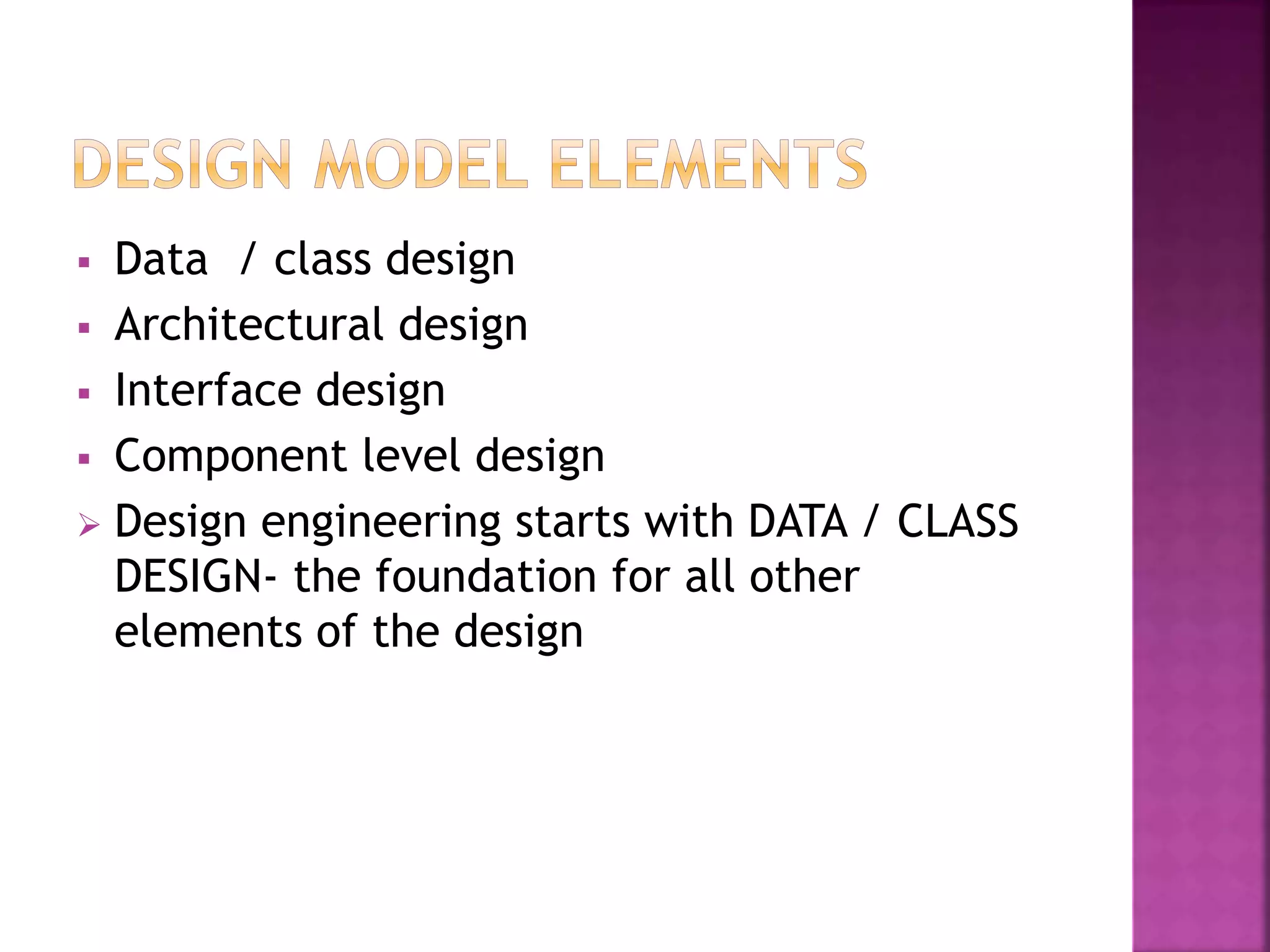  Data / class design
 Architectural design
 Interface design
 Component level design
 Design engineering starts with DATA / CLASS
DESIGN- the foundation for all other
elements of the design
 