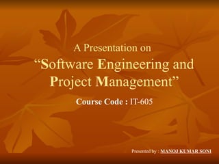 A Presentation on
“Software Engineering and
  Project Management”
      Course Code : IT-605




                    Presented by : MANOJ KUMAR SONI
 