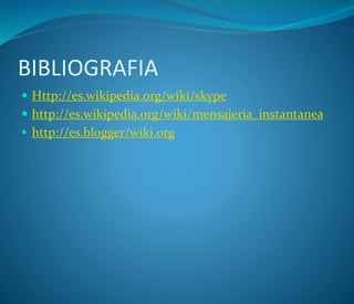 BIBLIOGRAFIA
 Http://es.wikipedia.org/wiki/skype
 http://es.wikipedia.org/wiki/mensajeria_instantanea
 http://es.blogger/wiki.org
 
