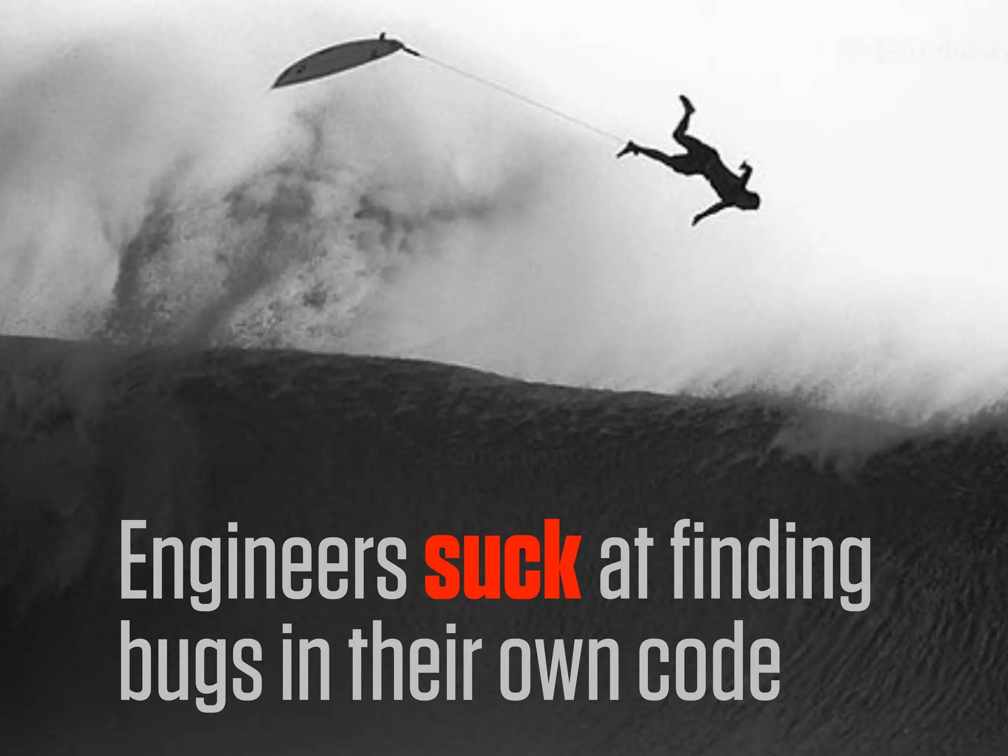 Engineers suck at finding
bugs in their own code
 