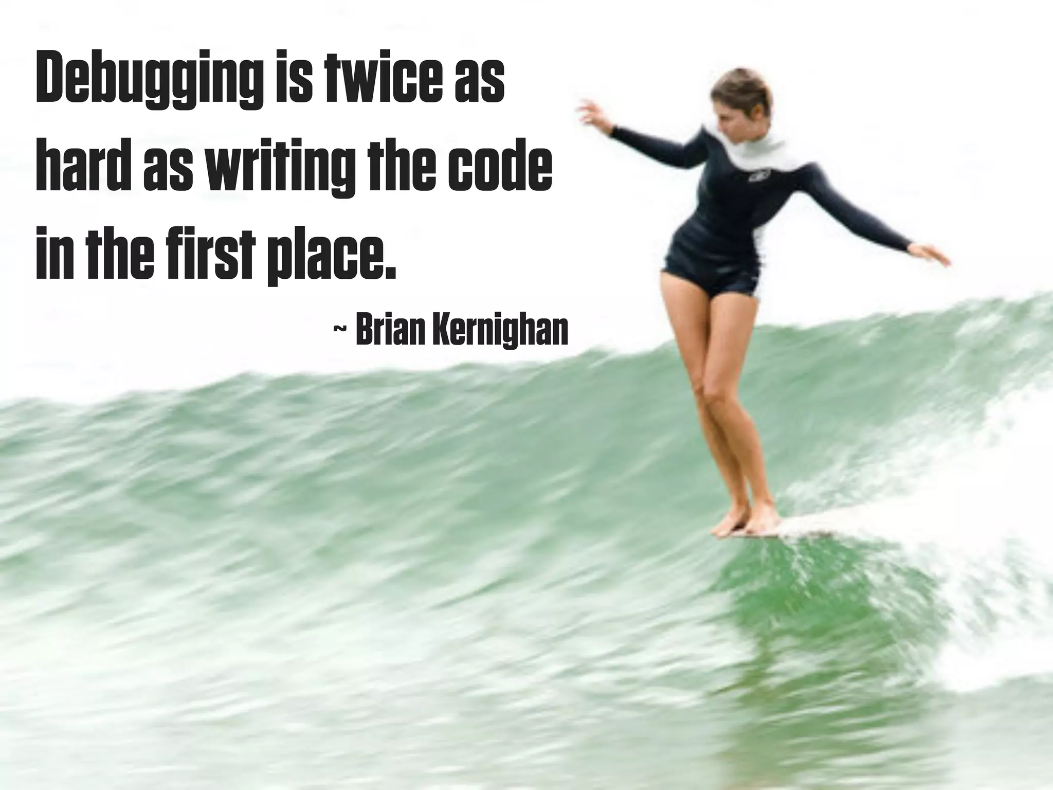 Debugging is twice as
hard as writing the code
in the first place.
             ~ Brian Kernighan
 