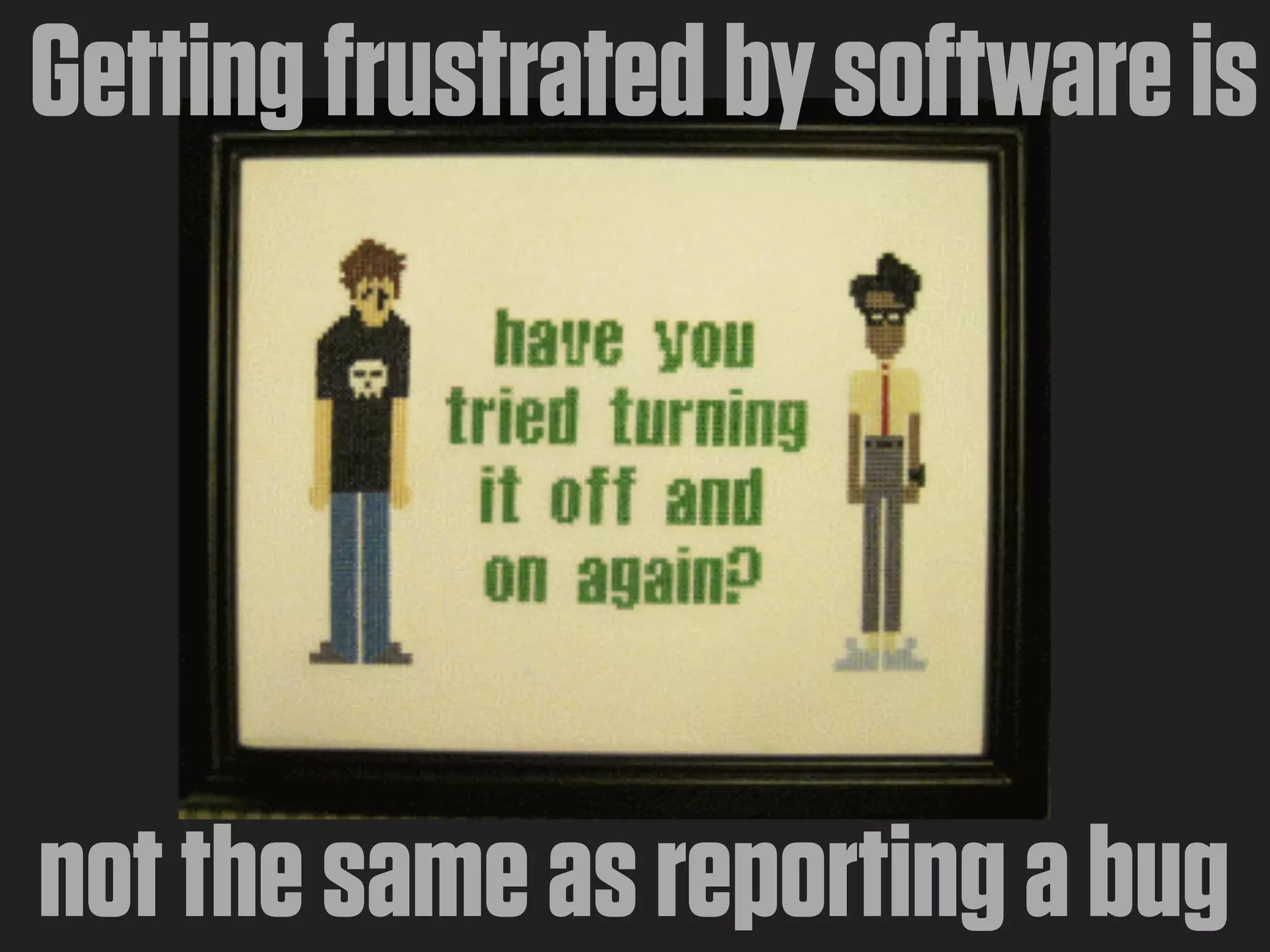 Getting frustrated by software is




not the same as reporting a bug
 