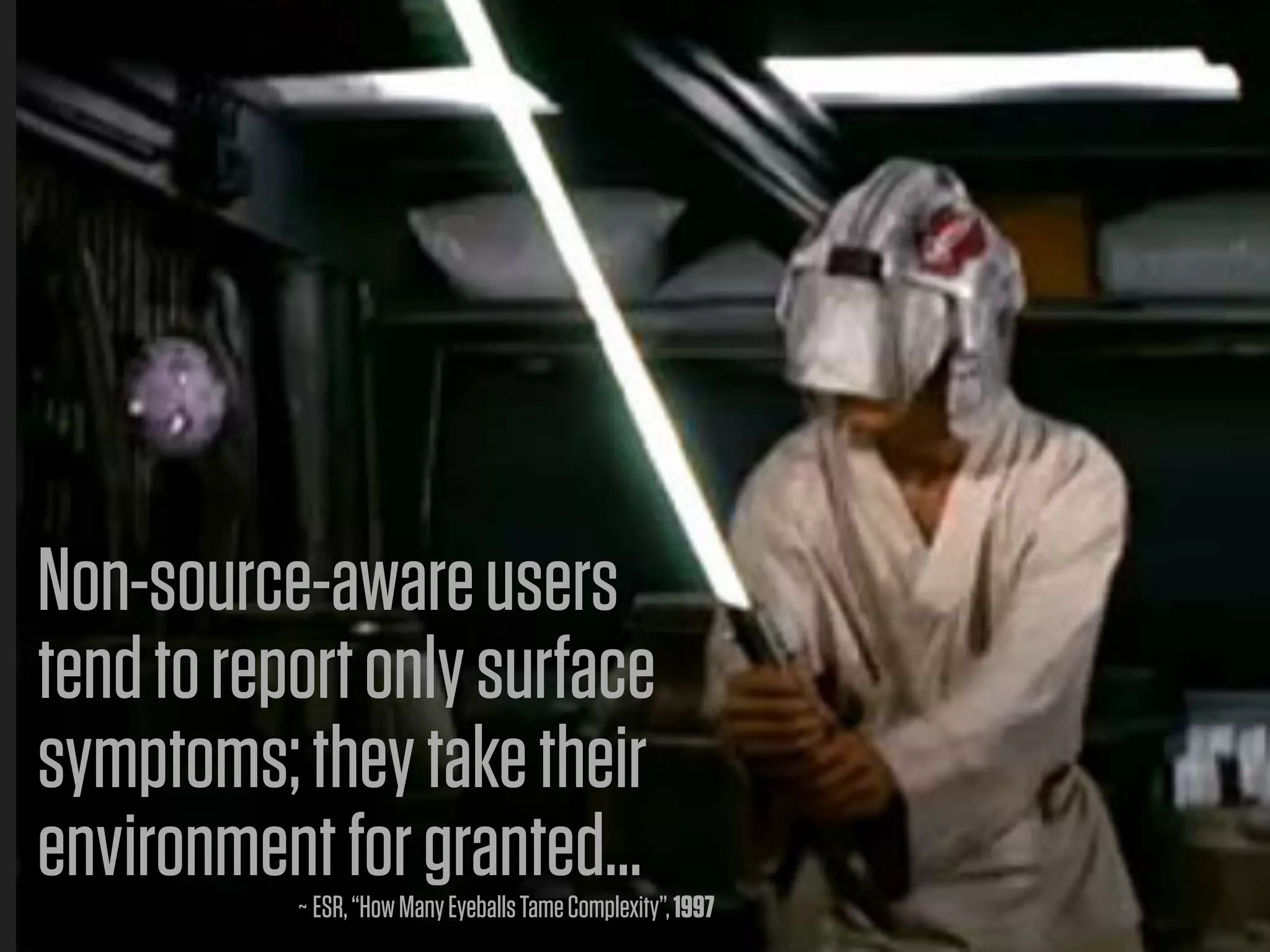 Non-source-aware users
tend to report only surface
symptoms; they take their
environment for granted...
           ~ ESR, “How Many Eyeballs Tame Complexity”, 1997
 