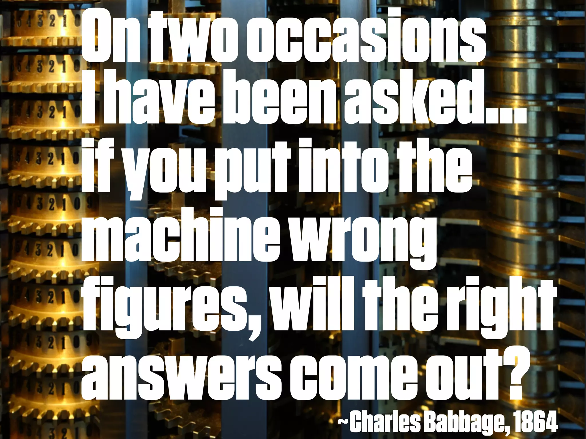 On two occasions
I have been asked...
if you put into the
machine wrong
figures, will the right
answers come Babbage, 1864
             ~Charles
                      out?
 