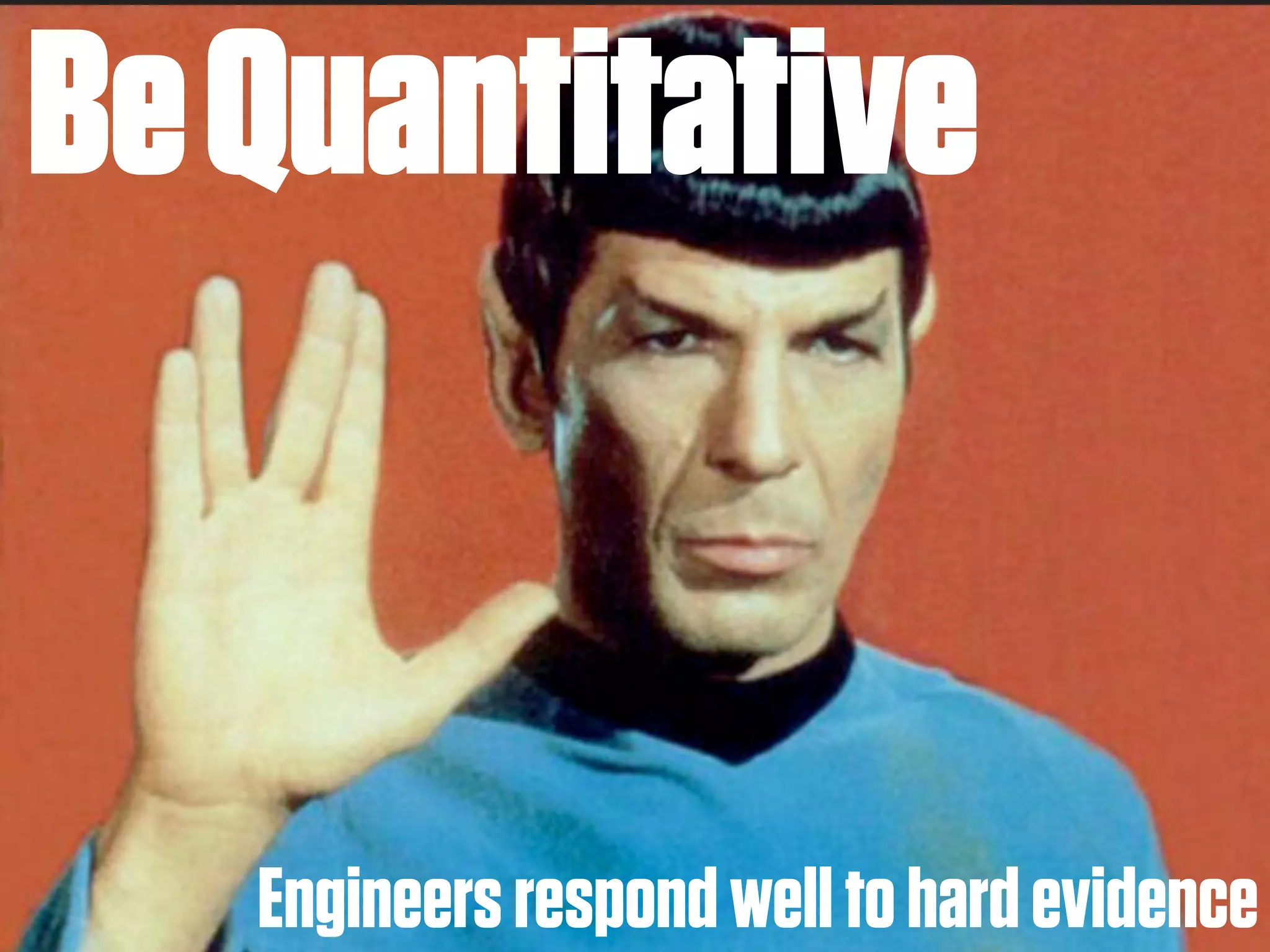 Be Quantitative


   Engineers respond well to hard evidence
 