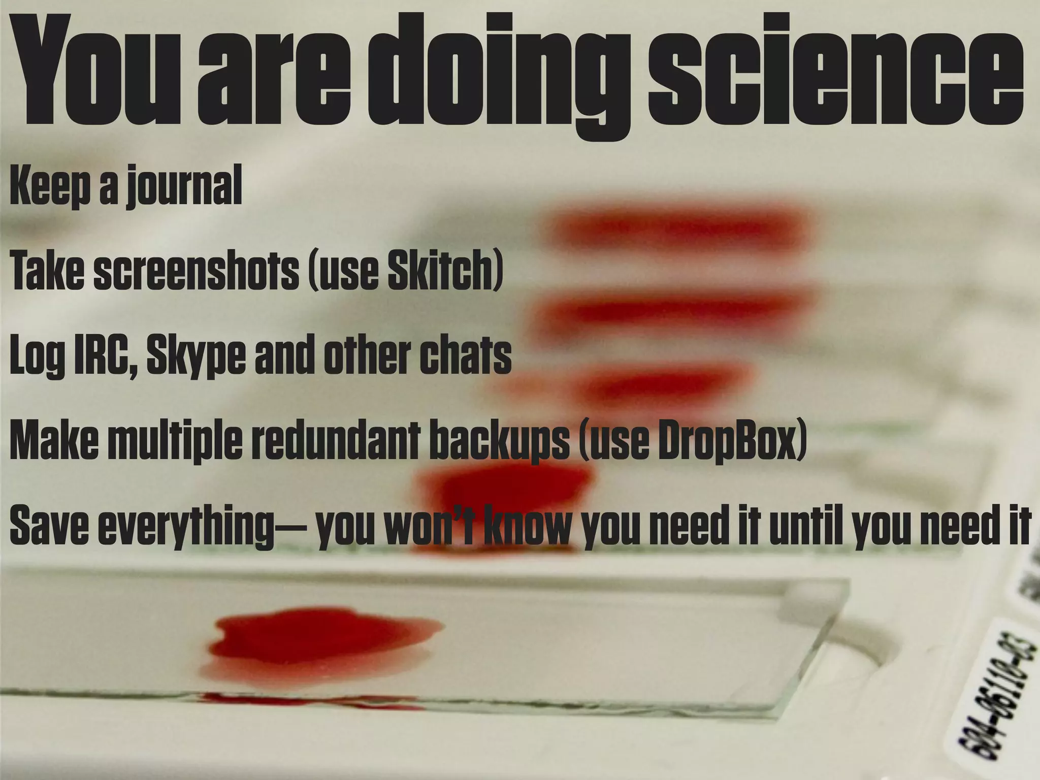 You are doing science
Keep a journal
Take screenshots (use Skitch)
Log IRC, Skype and other chats
Make multiple redundant backups (use DropBox)
Save everything— you won’t know you need it until you need it
 