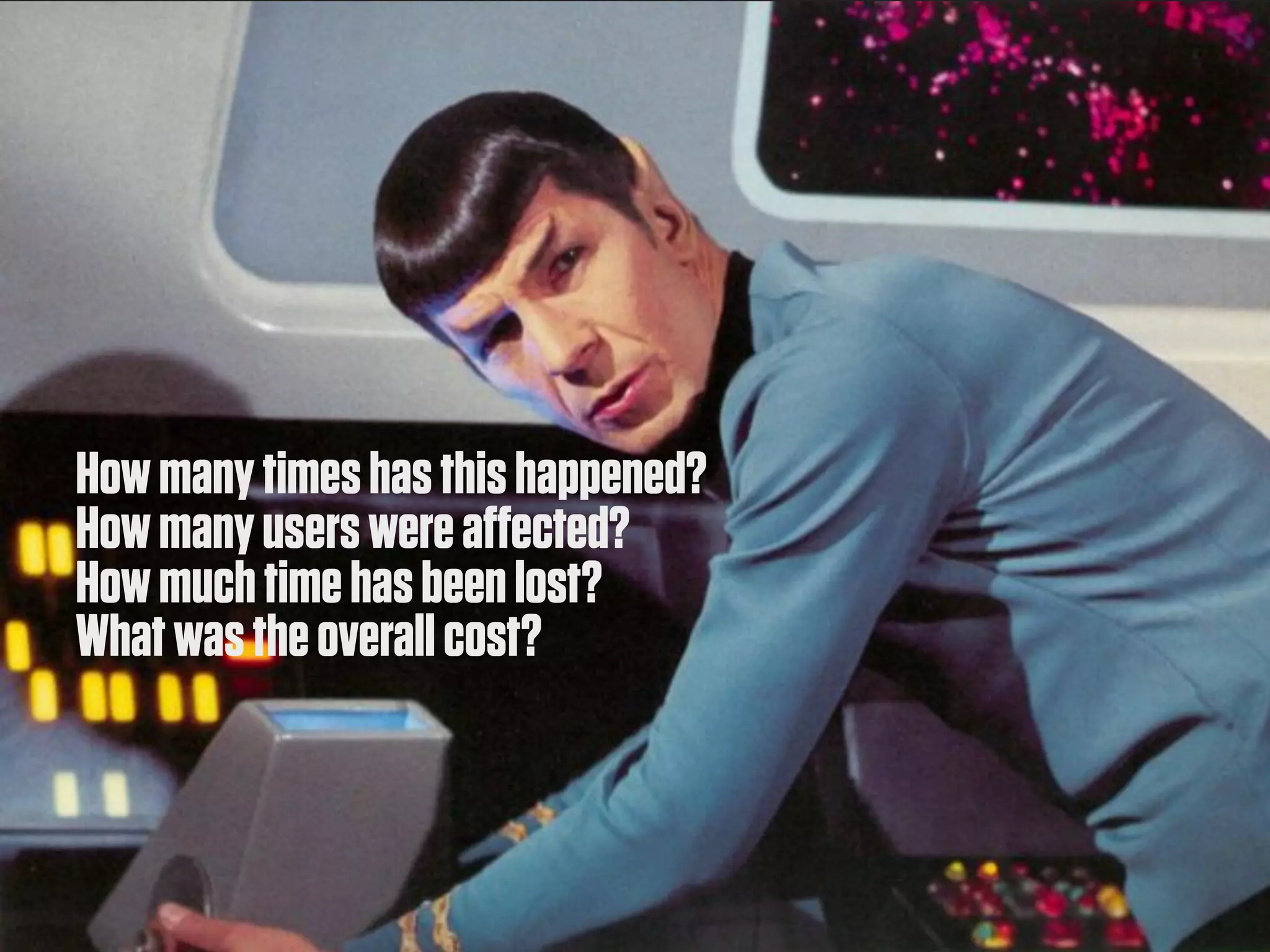 How many times has this happened?
How many users were affected?
How much time has been lost?
What was the overall cost?
 