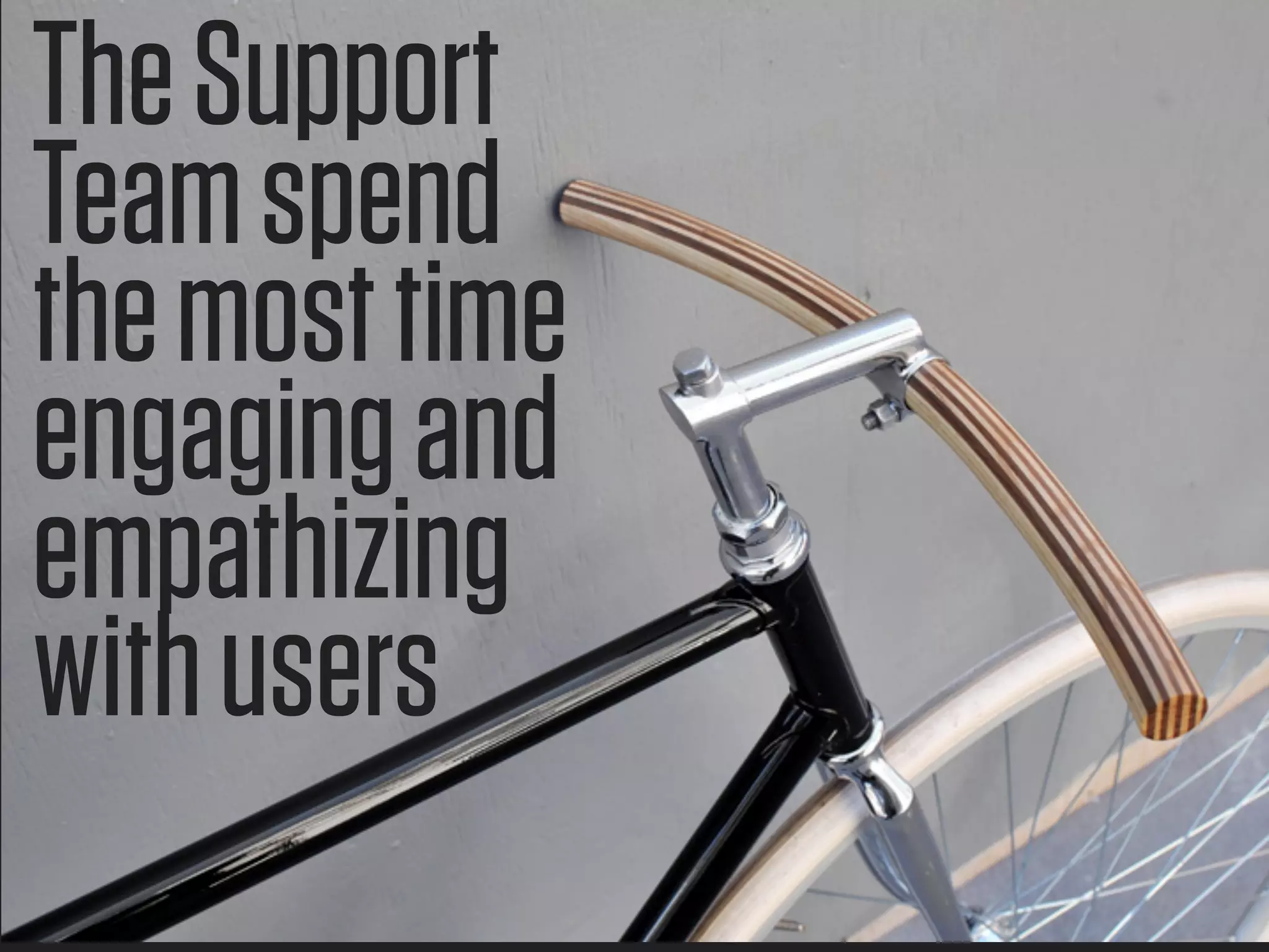 The Support
Team spend
the most time
engaging and
empathizing
with users
 