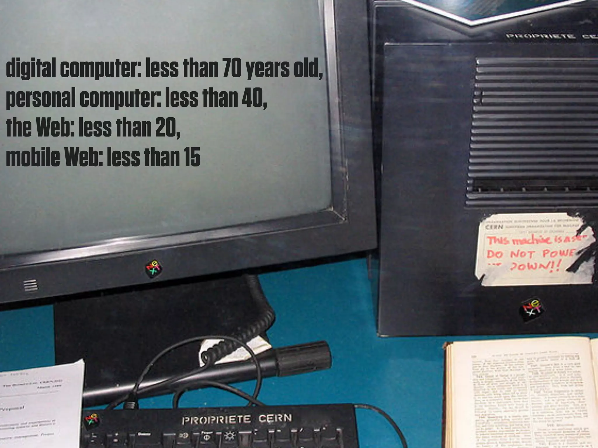 digital computer: less than 70 years old,
personal computer: less than 40,
the Web: less than 20,
mobile Web: less than 15
 