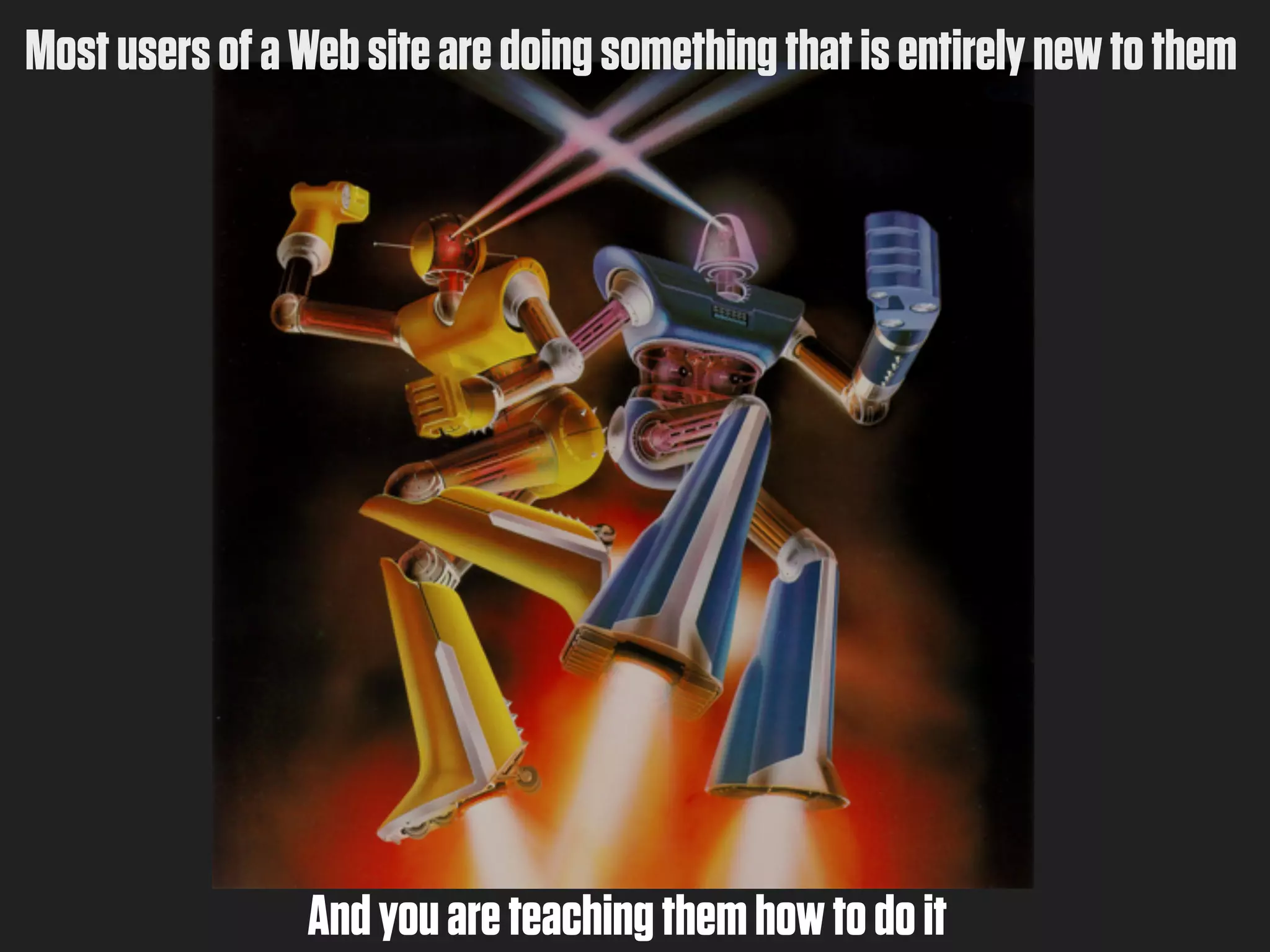 Most users of a Web site are doing something that is entirely new to them




                 And you are teaching them how to do it
 
