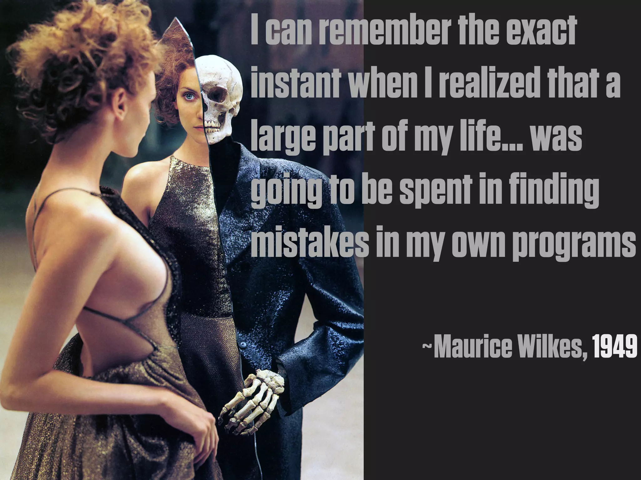 I can remember the exact
instant when I realized that a
large part of my life... was
going to be spent in finding
mistakes in my own programs

             ~Maurice Wilkes, 1949
 