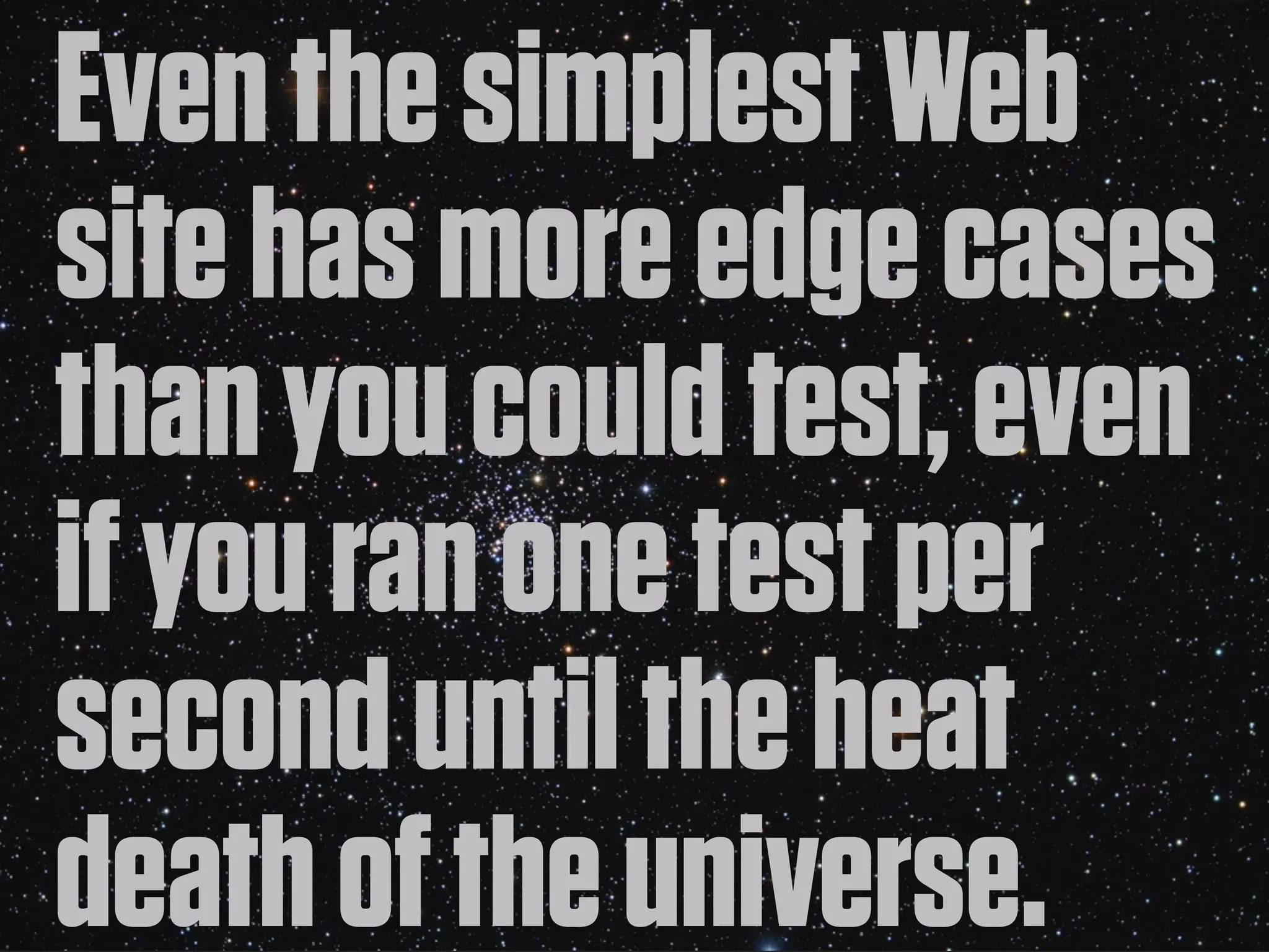 Even the simplest Web
site has more edge cases
than you could test, even
if you ran one test per
second until the heat
death of the universe.
 
