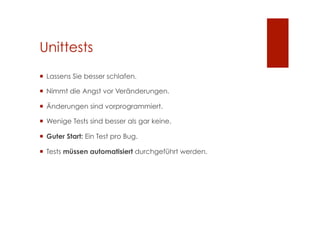 Unittests
  Lassens Sie besser schlafen.

  Nimmt die Angst vor Veränderungen.

  Änderungen sind vorprogrammiert.

  Wenige Tests sind besser als gar keine.

  Guter Start: Ein Test pro Bug.

  Tests müssen automatisiert durchgeführt werden.
 