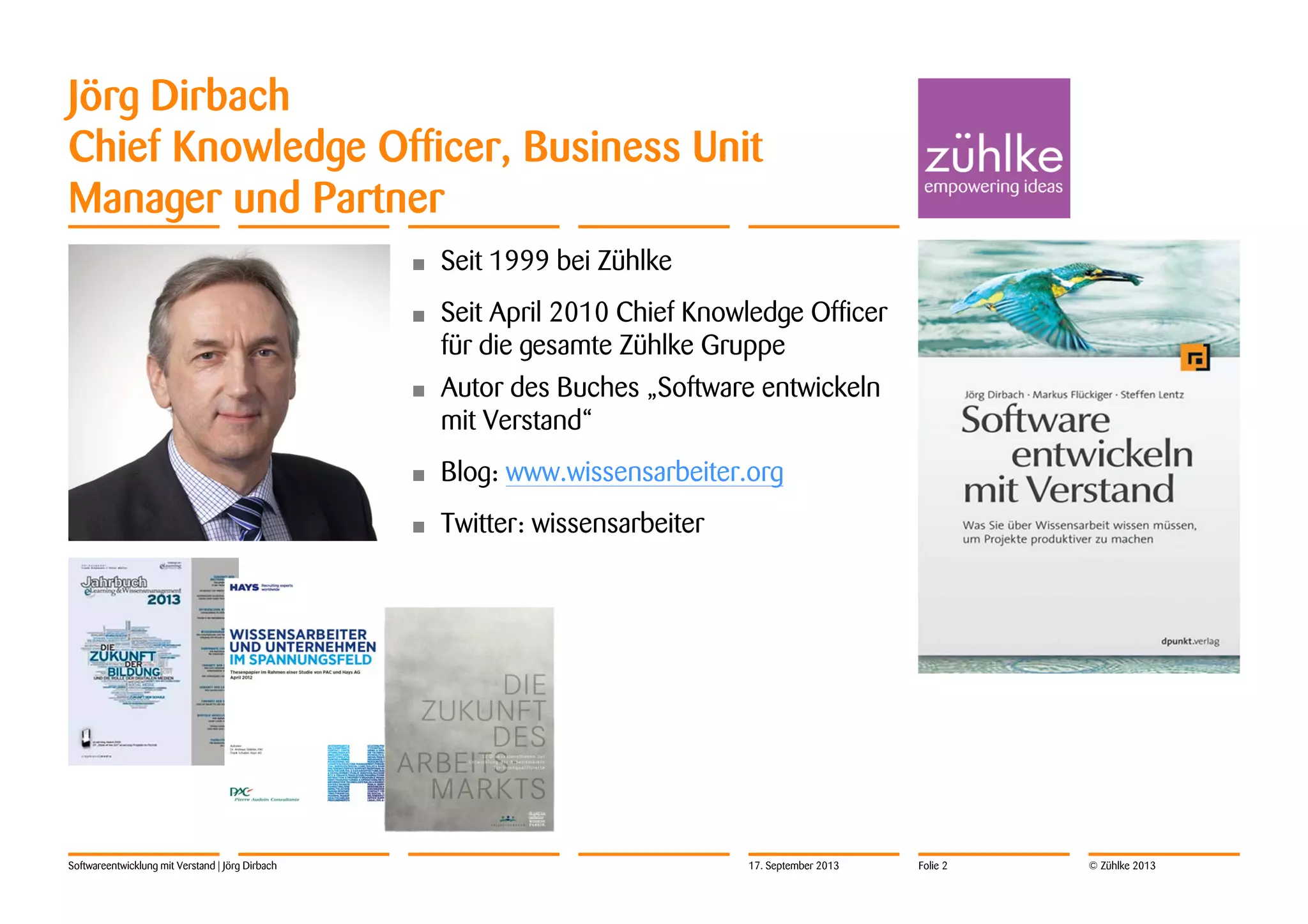 © Zühlke 2013Softwareentwicklung mit Verstand | Jörg Dirbach
Jörg Dirbach
Chief Knowledge Officer, Business Unit
Manager und Partner
• Seit 1999 bei Zühlke
• Seit April 2010 Chief Knowledge Officer
für die gesamte Zühlke Gruppe
• Autor des Buches „Software entwickeln
mit Verstand“
• Blog: www.wissensarbeiter.org
• Twitter: wissensarbeiter
17. September 2013 Folie 2
 
