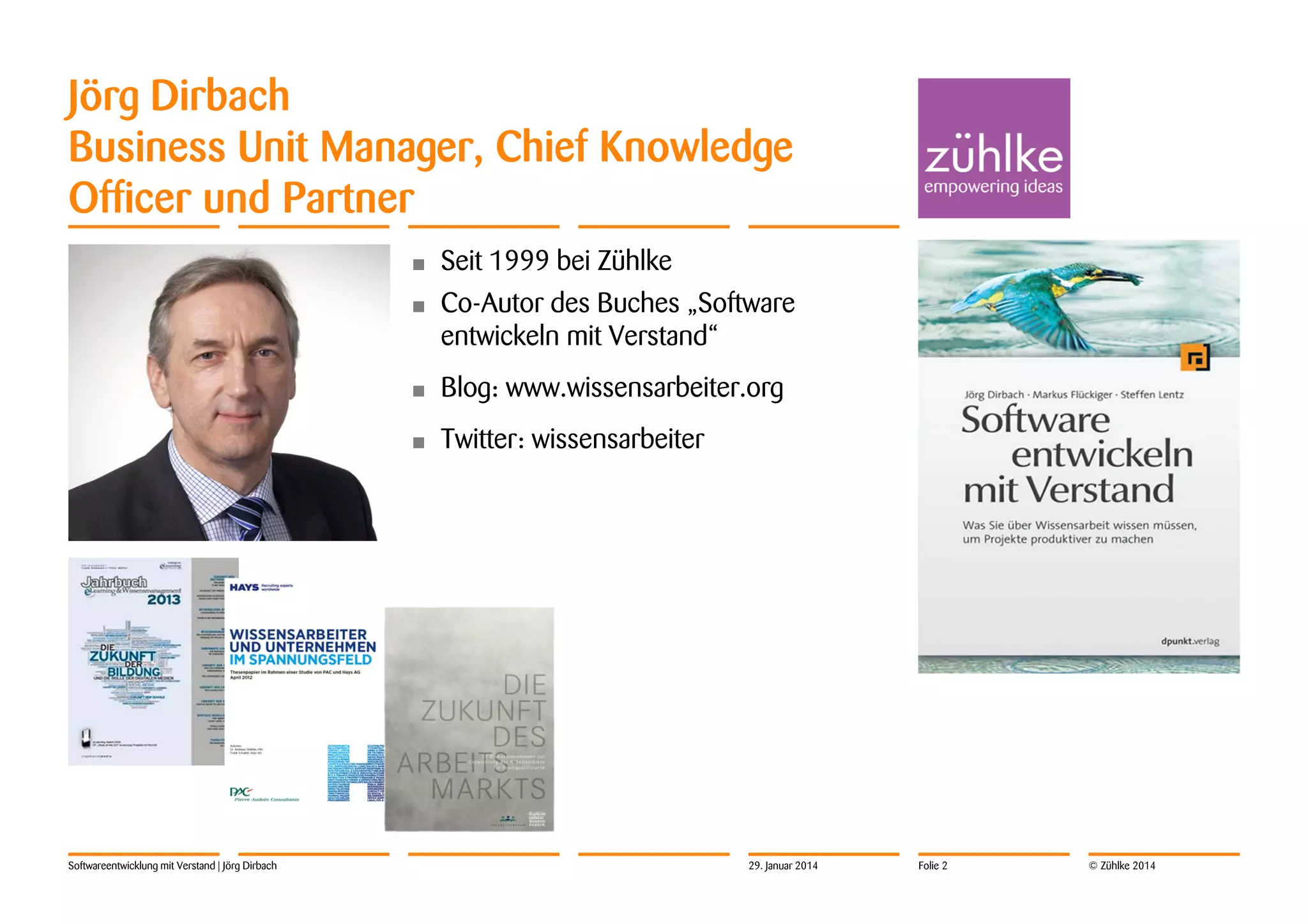 Jörg Dirbach
Business Unit Manager, Chief Knowledge
Officer und Partner
•
•

Co-Autor des Buches „Software
entwickeln mit Verstand“

•

Blog: www.wissensarbeiter.org

•

Softwareentwicklung mit Verstand | Jörg Dirbach

Seit 1999 bei Zühlke

Twitter: wissensarbeiter

29. Januar 2014

Folie 2

© Zühlke 2014

 