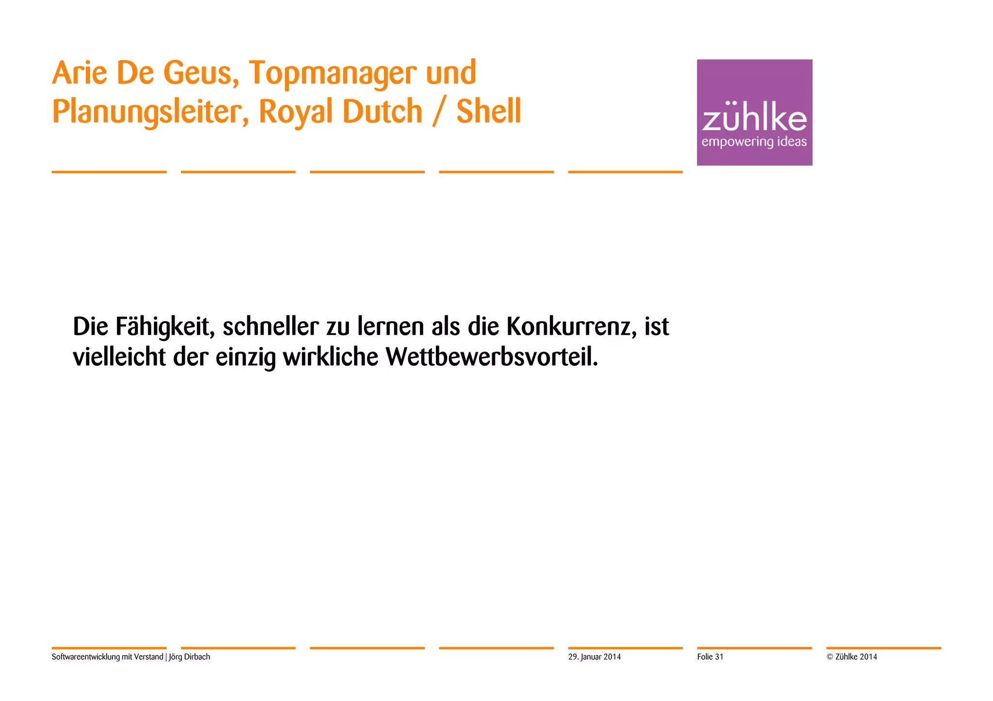 Arie De Geus, Topmanager und
Planungsleiter, Royal Dutch / Shell

Die Fähigkeit, schneller zu lernen als die Konkurrenz, ist
vielleicht der einzig wirkliche Wettbewerbsvorteil.

Softwareentwicklung mit Verstand | Jörg Dirbach

29. Januar 2014

Folie 31

© Zühlke 2014

 
