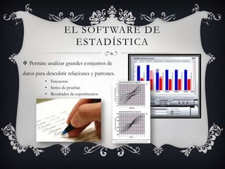 EL SOFTWARE DE
                      ESTADÍSTICA
 Permite analizar grandes conjuntos de
datos para descubrir relaciones y patrones.
          • Encuestas
          • Series de pruebas
          • Resultados de experimentos
 