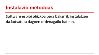Instalazio metodoak
Software espioi ohizkoa bera bakarrik instalatzen
da kutsatuta dagoen ordenagailu batean.

 