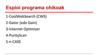 Espioi programa ohikoak
1-CoolWebSearch (CWS)
2-Gator (edo Gain)
3-Internet Optimizer
4-PurityScan
5-n-CASE

 