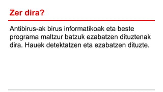 Zer dira?
Antibirus-ak birus informatikoak eta beste
programa maltzur batzuk ezabatzen dituztenak
dira. Hauek detektatzen eta ezabatzen dituzte.

 