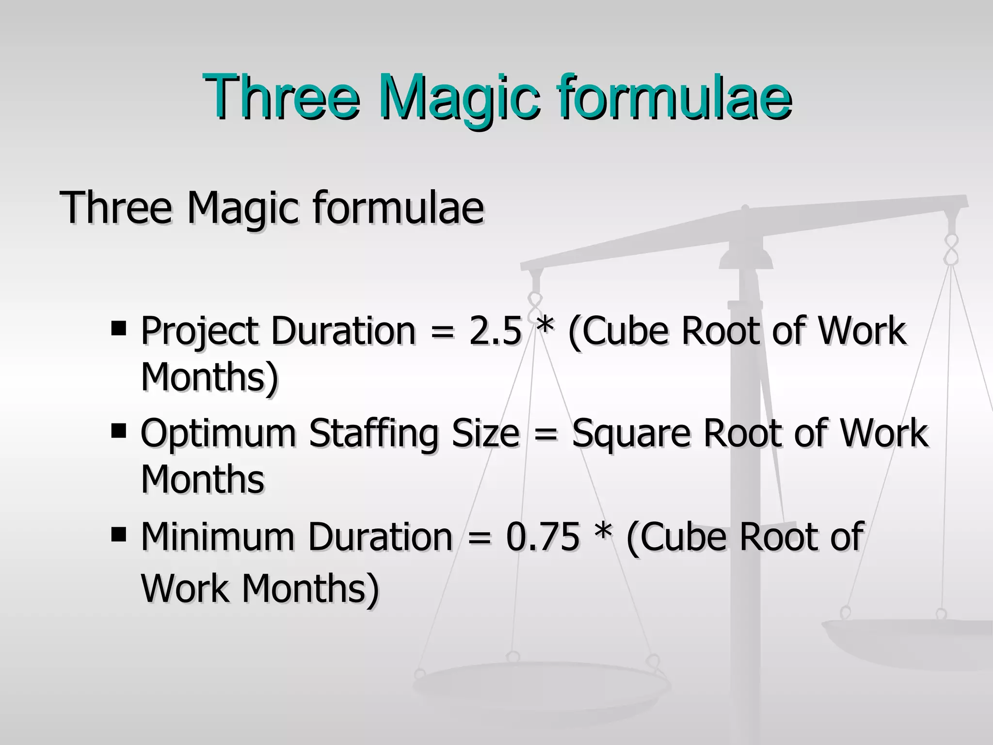Three Magic formulae Three Magic formulae  Project Duration = 2.5 * (Cube Root of Work Months)  Optimum Staffing Size = Square Root of Work Months  Minimum Duration = 0.75 * (Cube Root of Work Months)   