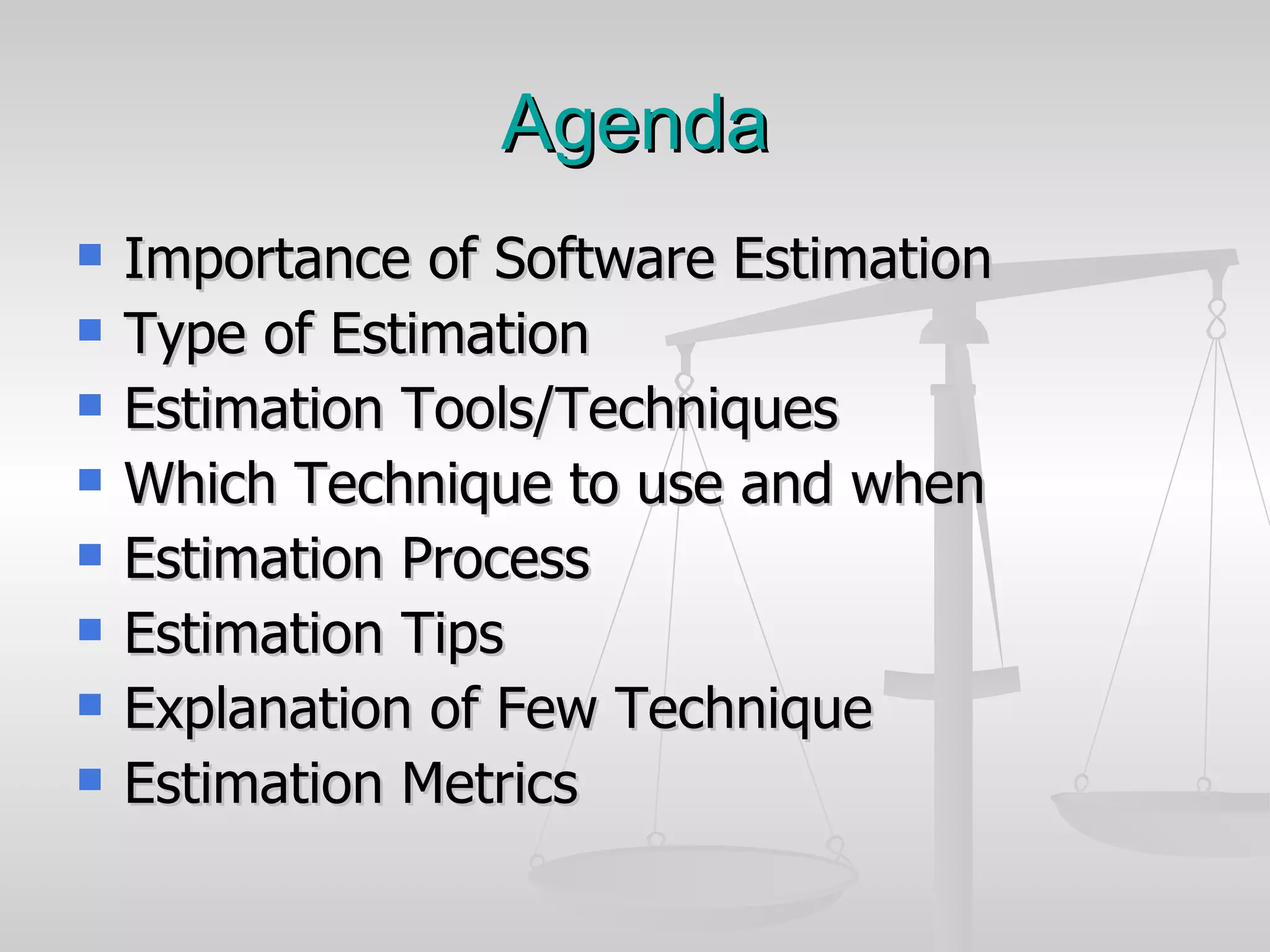 Agenda Importance of Software Estimation Type of Estimation Estimation Tools/Techniques Which Technique to use and when Estimation Process  Estimation Tips Explanation of Few Technique  Estimation Metrics 