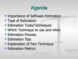 Agenda Importance of Software Estimation Type of Estimation Estimation Tools/Techniques Which Technique to use and when Estimation Process  Estimation Tips Explanation of Few Technique  Estimation Metrics 