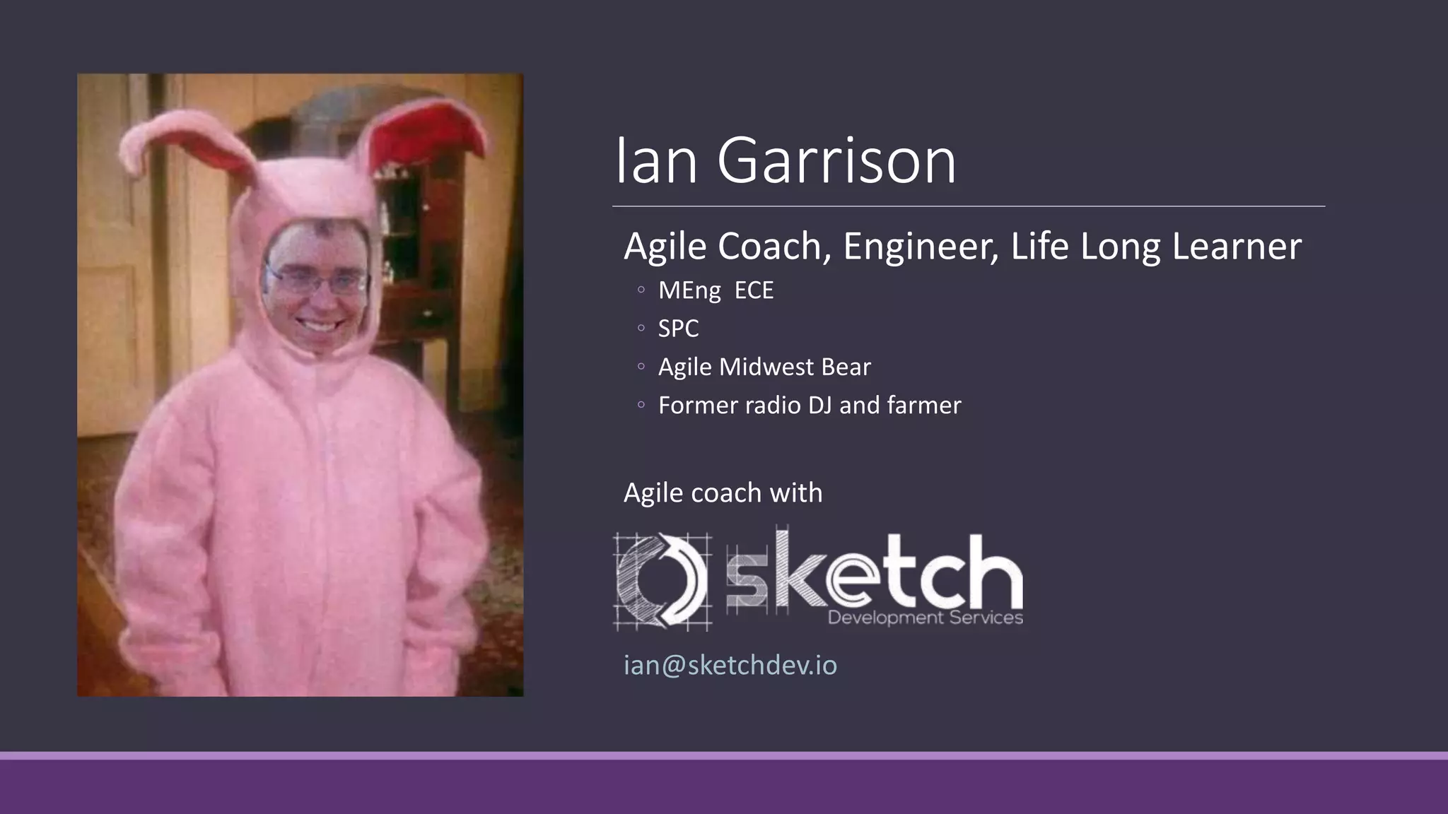Ian Garrison
Agile Coach, Engineer, Life Long Learner
◦ MEng ECE
◦ SPC
◦ Agile Midwest Bear
◦ Former radio DJ and farmer
Agile coach with
ian@sketchdev.io
 