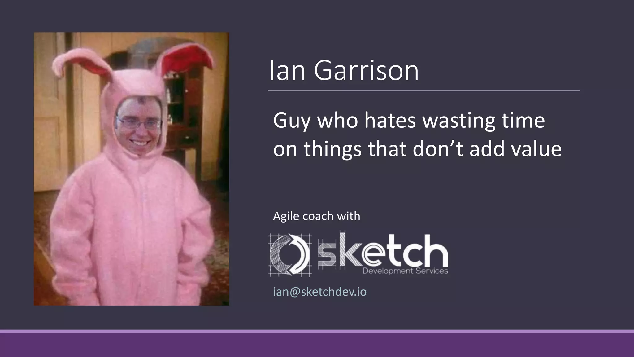 Ian Garrison
Agile Coach, Engineer, Life Long Learner
◦ MEng ECE
◦ SPC
◦ Agile Midwest Bear
◦ Former radio DJ and farmer
Agile coach with
ian@sketchdev.io
Guy who hates wasting time
on things that don’t add value
 